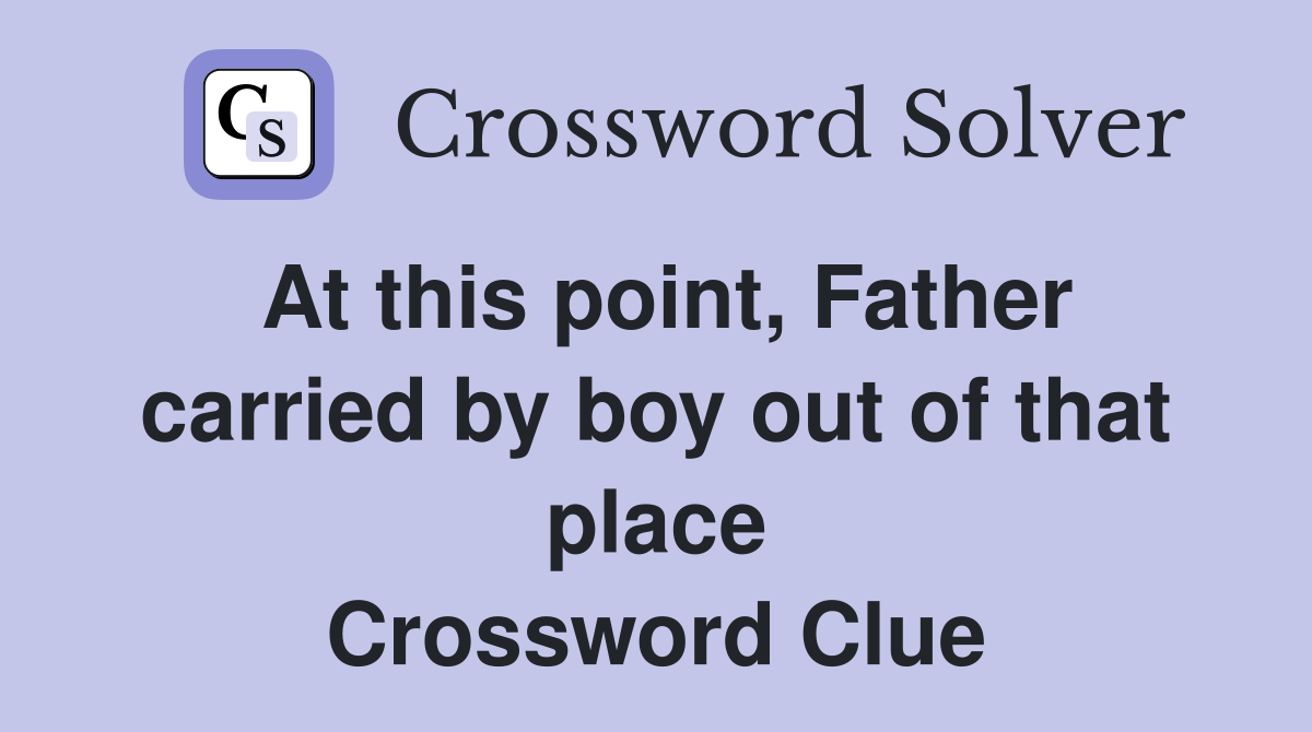 At this point, Father carried by boy out of that place Crossword Clue